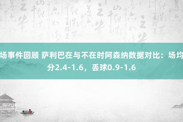 球场事件回顾 萨利巴在与不在时阿森纳数据对比：场均积分2.4-1.6，丢球0.9-1.6