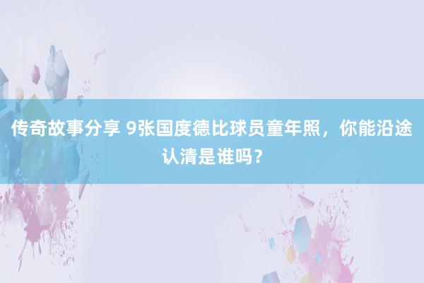 传奇故事分享 9张国度德比球员童年照，你能沿途认清是谁吗？