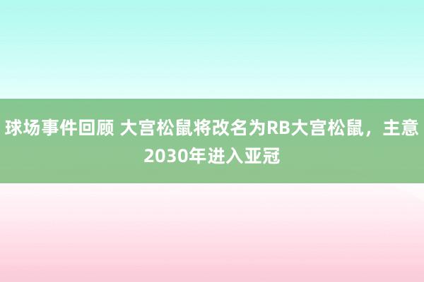 球场事件回顾 大宫松鼠将改名为RB大宫松鼠，主意2030年进入亚冠