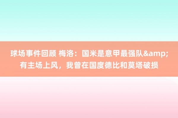 球场事件回顾 梅洛：国米是意甲最强队&有主场上风，我曾在国度德比和莫塔破损