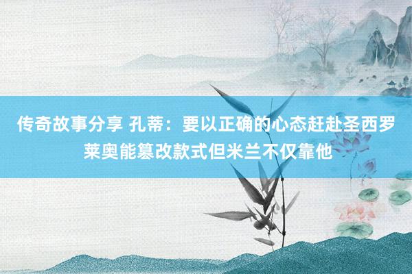 传奇故事分享 孔蒂：要以正确的心态赶赴圣西罗 莱奥能篡改款式但米兰不仅靠他