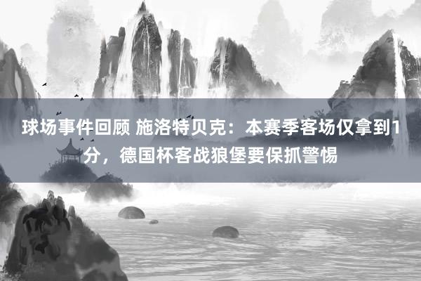 球场事件回顾 施洛特贝克：本赛季客场仅拿到1分，德国杯客战狼堡要保抓警惕