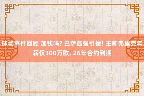 球场事件回顾 加钱吗? 巴萨最强引援! 主帅弗里克年薪仅300万欧, 26年合约到期