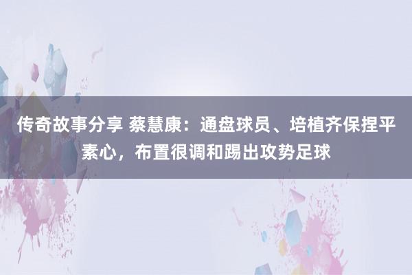 传奇故事分享 蔡慧康：通盘球员、培植齐保捏平素心，布置很调和踢出攻势足球