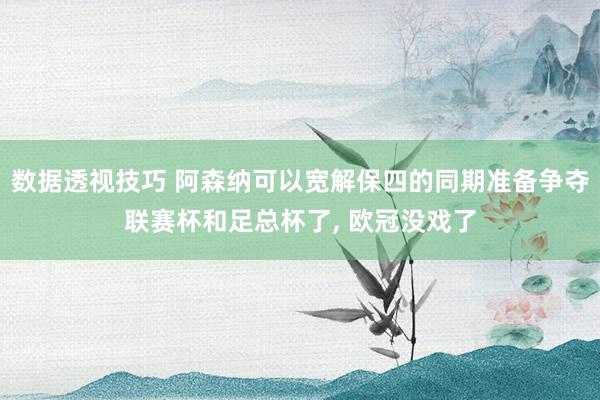 数据透视技巧 阿森纳可以宽解保四的同期准备争夺联赛杯和足总杯了, 欧冠没戏了