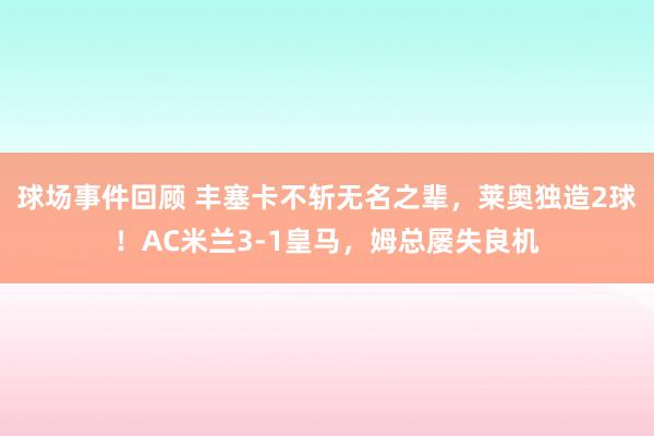 球场事件回顾 丰塞卡不斩无名之辈，莱奥独造2球！AC米兰3-1皇马，姆总屡失良机