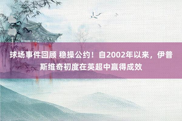 球场事件回顾 稳操公约！自2002年以来，伊普斯维奇初度在英超中赢得成效