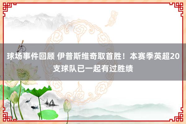 球场事件回顾 伊普斯维奇取首胜！本赛季英超20支球队已一起有过胜绩