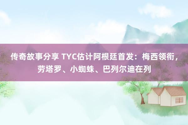 传奇故事分享 TYC估计阿根廷首发：梅西领衔，劳塔罗、小蜘蛛、巴列尔迪在列