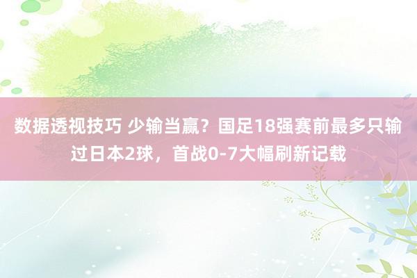 数据透视技巧 少输当赢？国足18强赛前最多只输过日本2球，首战0-7大幅刷新记载