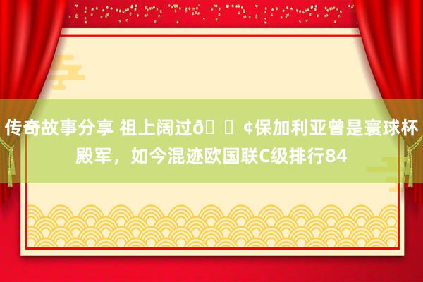 传奇故事分享 祖上阔过😢保加利亚曾是寰球杯殿军，如今混迹欧国联C级排行84