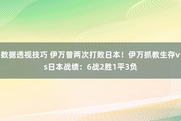 数据透视技巧 伊万曾两次打败日本！伊万抓教生存vs日本战绩：6战2胜1平3负