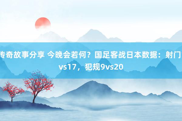 传奇故事分享 今晚会若何？国足客战日本数据：射门1vs17，犯规9vs20