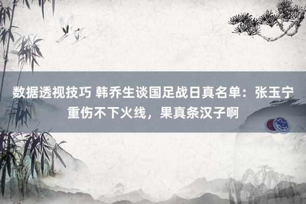 数据透视技巧 韩乔生谈国足战日真名单：张玉宁重伤不下火线，果真条汉子啊