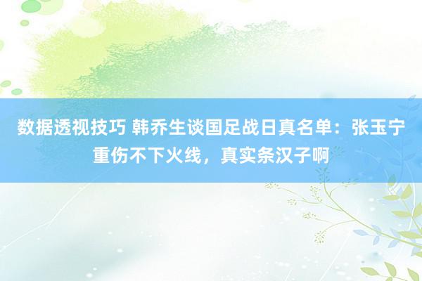 数据透视技巧 韩乔生谈国足战日真名单：张玉宁重伤不下火线，真实条汉子啊