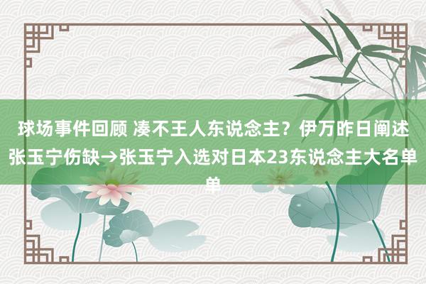 球场事件回顾 凑不王人东说念主？伊万昨日阐述张玉宁伤缺→张玉宁入选对日本23东说念主大名单