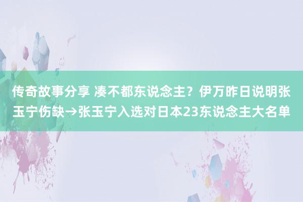 传奇故事分享 凑不都东说念主？伊万昨日说明张玉宁伤缺→张玉宁入选对日本23东说念主大名单