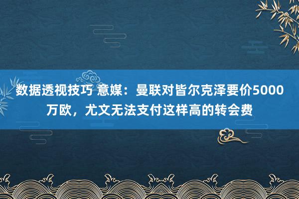 数据透视技巧 意媒：曼联对皆尔克泽要价5000万欧，尤文无法支付这样高的转会费