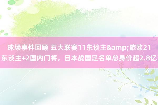 球场事件回顾 五大联赛11东谈主&旅欧21东谈主+2国内门将，日本战国足名单总身价超2.8亿