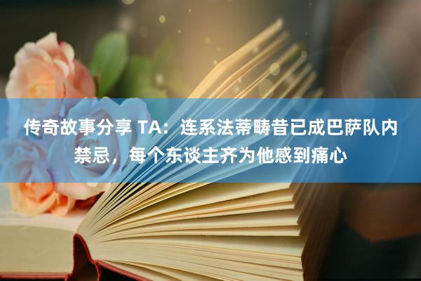 传奇故事分享 TA：连系法蒂畴昔已成巴萨队内禁忌，每个东谈主齐为他感到痛心