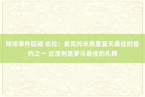 球场事件回顾 佐拉：麦克托米奈是夏天最佳的签约之一 拉涅利是罗马最佳的礼聘