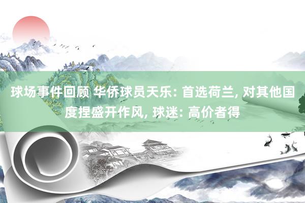 球场事件回顾 华侨球员天乐: 首选荷兰, 对其他国度捏盛开作风, 球迷: 高价者得