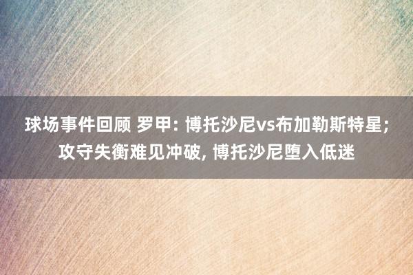 球场事件回顾 罗甲: 博托沙尼vs布加勒斯特星;攻守失衡难见冲破, 博托沙尼堕入低迷