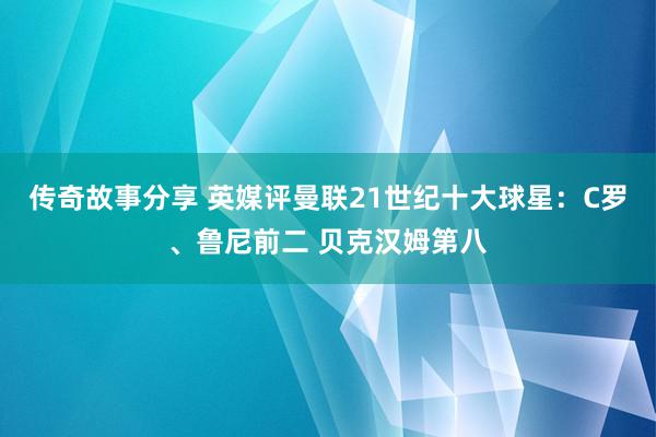 传奇故事分享 英媒评曼联21世纪十大球星：C罗、鲁尼前二 贝克汉姆第八