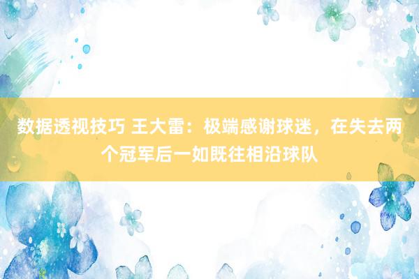 数据透视技巧 王大雷：极端感谢球迷，在失去两个冠军后一如既往相沿球队