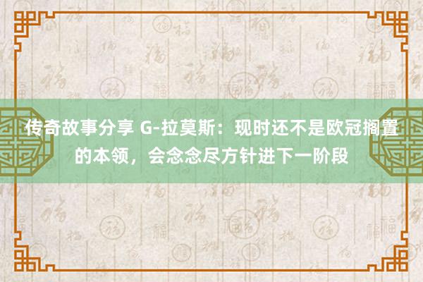 传奇故事分享 G-拉莫斯：现时还不是欧冠搁置的本领，会念念尽方针进下一阶段