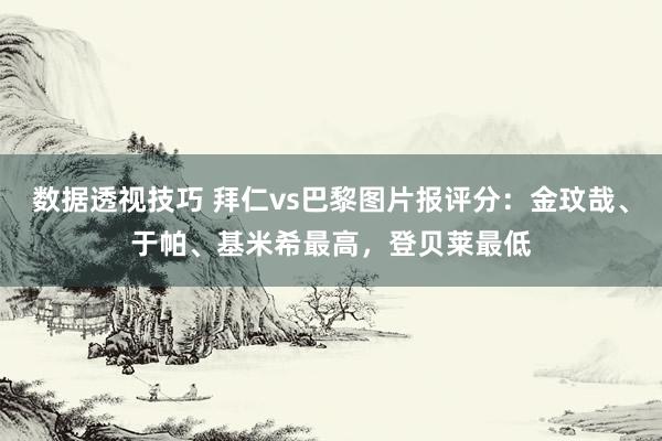 数据透视技巧 拜仁vs巴黎图片报评分：金玟哉、于帕、基米希最高，登贝莱最低