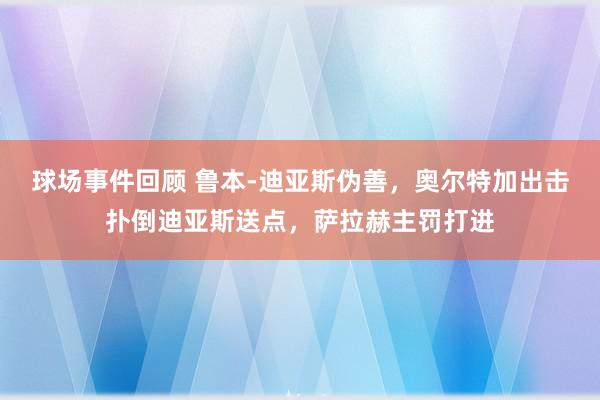 球场事件回顾 鲁本-迪亚斯伪善，奥尔特加出击扑倒迪亚斯送点，萨拉赫主罚打进