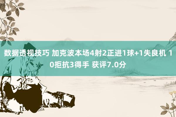 数据透视技巧 加克波本场4射2正进1球+1失良机 10拒抗3得手 获评7.0分