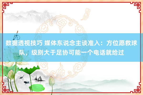 数据透视技巧 媒体东说念主谈准入：方位愿救球队，级别大于足协可能一个电话就给过