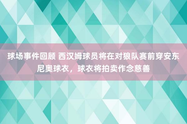 球场事件回顾 西汉姆球员将在对狼队赛前穿安东尼奥球衣，球衣将拍卖作念慈善