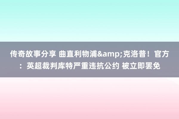 传奇故事分享 曲直利物浦&克洛普！官方：英超裁判库特严重违抗公约 被立即罢免