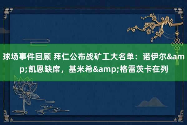 球场事件回顾 拜仁公布战矿工大名单：诺伊尔&凯恩缺席，基米希&格雷茨卡在列