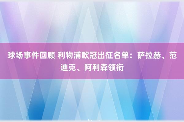 球场事件回顾 利物浦欧冠出征名单：萨拉赫、范迪克、阿利森领衔