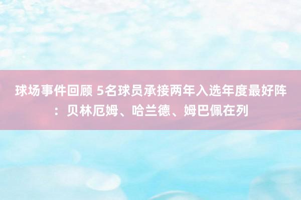 球场事件回顾 5名球员承接两年入选年度最好阵：贝林厄姆、哈兰德、姆巴佩在列