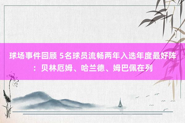 球场事件回顾 5名球员流畅两年入选年度最好阵：贝林厄姆、哈兰德、姆巴佩在列