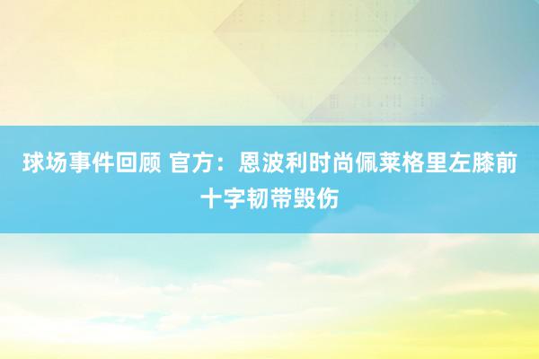 球场事件回顾 官方：恩波利时尚佩莱格里左膝前十字韧带毁伤