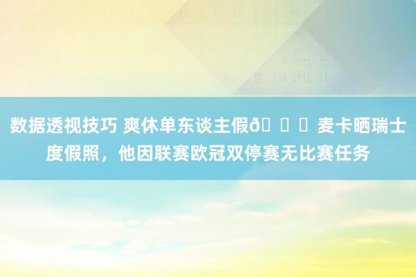 数据透视技巧 爽休单东谈主假😀麦卡晒瑞士度假照，他因联赛欧冠双停赛无比赛任务