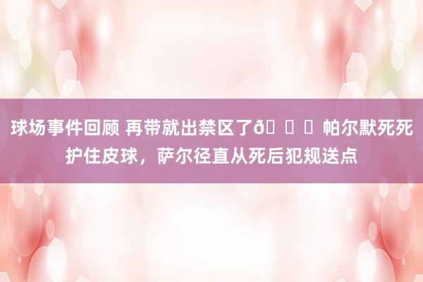 球场事件回顾 再带就出禁区了😂帕尔默死死护住皮球，萨尔径直从死后犯规送点