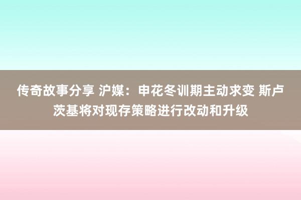 传奇故事分享 沪媒：申花冬训期主动求变 斯卢茨基将对现存策略进行改动和升级