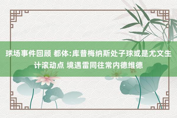 球场事件回顾 都体:库普梅纳斯处子球或是尤文生计滚动点 境遇雷同往常内德维德