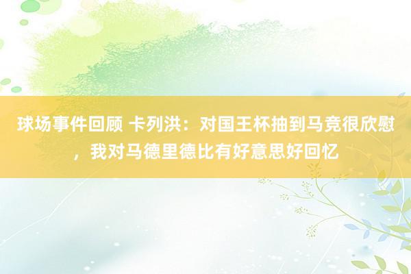 球场事件回顾 卡列洪：对国王杯抽到马竞很欣慰，我对马德里德比有好意思好回忆