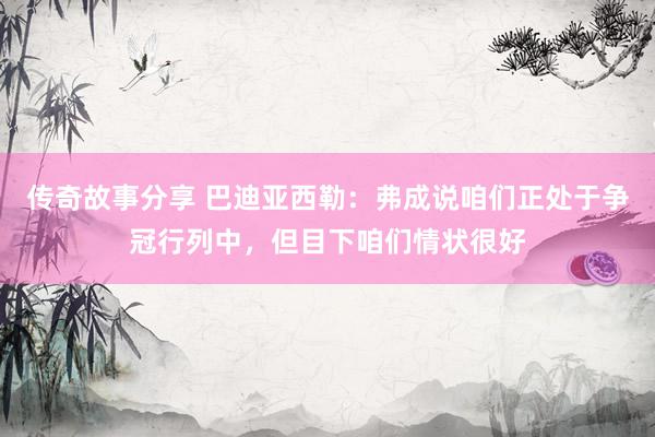 传奇故事分享 巴迪亚西勒：弗成说咱们正处于争冠行列中，但目下咱们情状很好