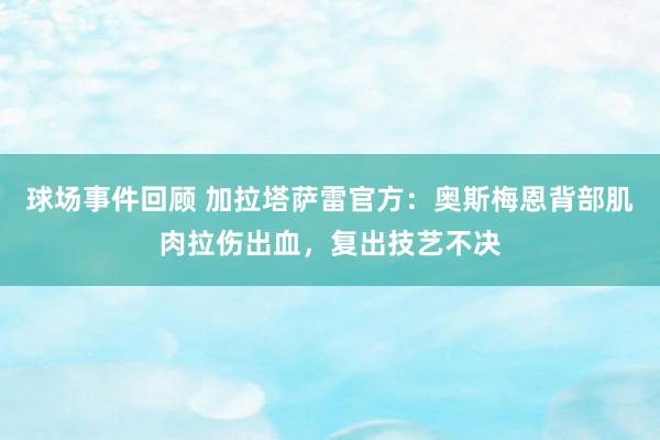 球场事件回顾 加拉塔萨雷官方：奥斯梅恩背部肌肉拉伤出血，复出技艺不决