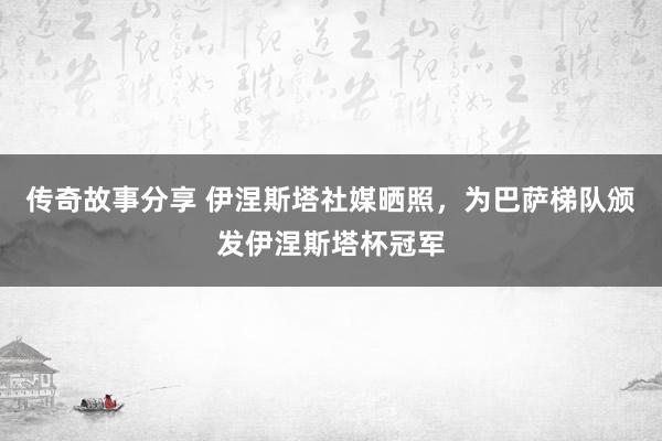 传奇故事分享 伊涅斯塔社媒晒照，为巴萨梯队颁发伊涅斯塔杯冠军