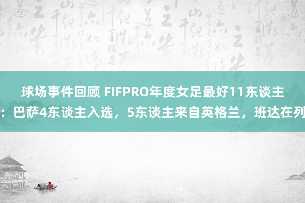 球场事件回顾 FIFPRO年度女足最好11东谈主：巴萨4东谈主入选，5东谈主来自英格兰，班达在列